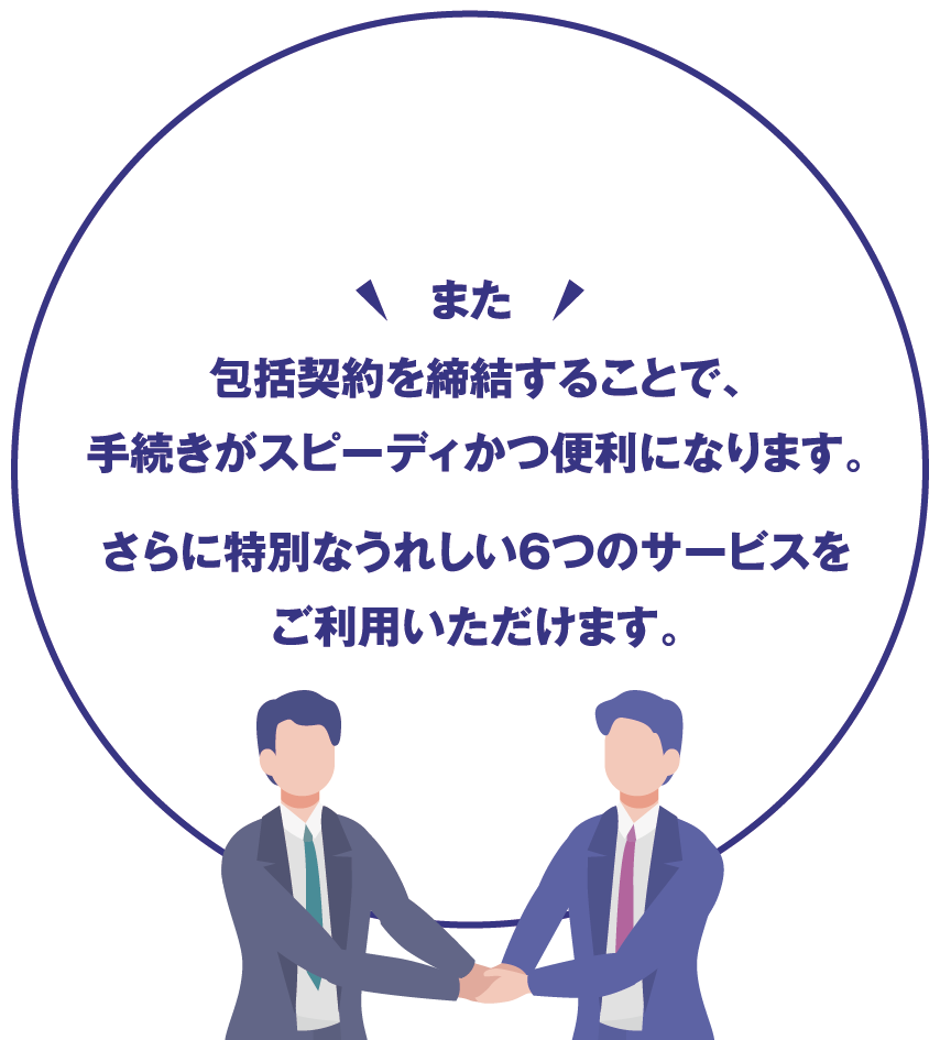 包括契約を締結することで、
                手続きがスピーディかつ便利になります。
                さらに特別なうれしい6つのサービスを
                ご利用いただけます。